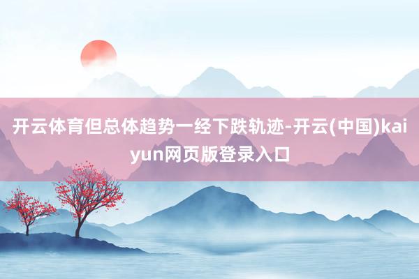 开云体育但总体趋势一经下跌轨迹-开云(中国)kaiyun网页版登录入口
