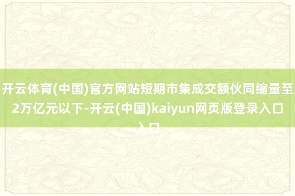 开云体育(中国)官方网站短期市集成交额伙同缩量至2万亿元以下-开云(中国)kaiyun网页版登录入口