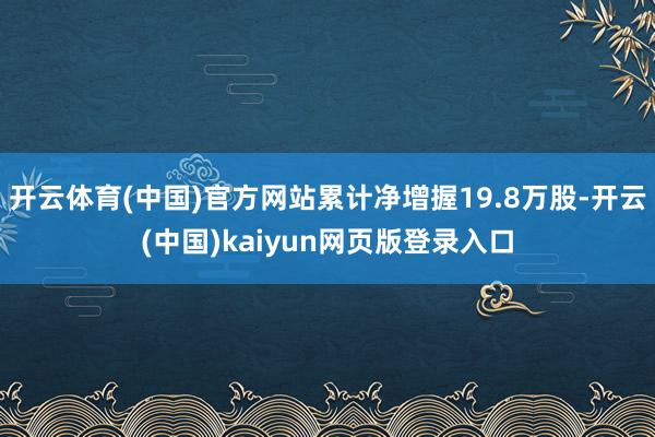 开云体育(中国)官方网站累计净增握19.8万股-开云(中国)kaiyun网页版登录入口