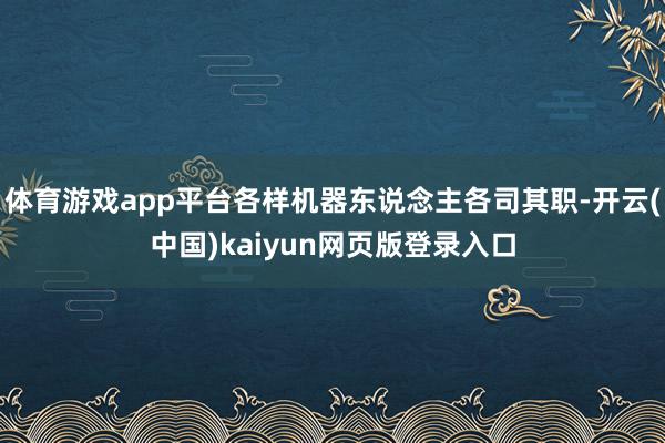 体育游戏app平台各样机器东说念主各司其职-开云(中国)kaiyun网页版登录入口