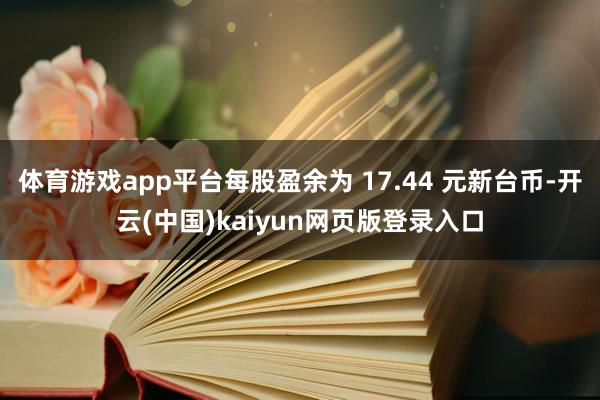 体育游戏app平台每股盈余为 17.44 元新台币-开云(中国)kaiyun网页版登录入口
