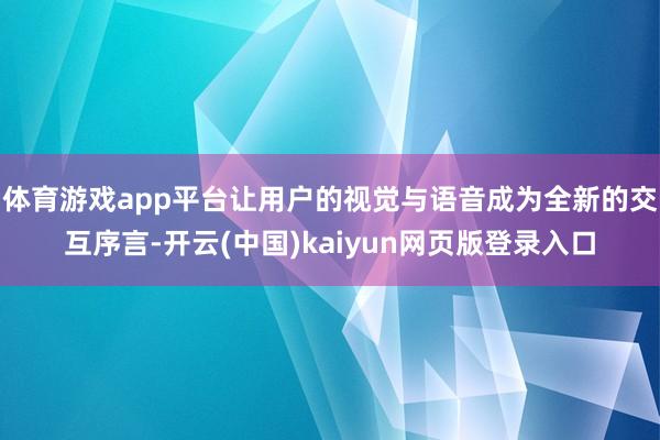 体育游戏app平台让用户的视觉与语音成为全新的交互序言-开云(中国)kaiyun网页版登录入口