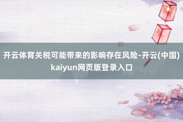 开云体育关税可能带来的影响存在风险-开云(中国)kaiyun网页版登录入口