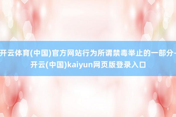 开云体育(中国)官方网站行为所谓禁毒举止的一部分-开云(中国)kaiyun网页版登录入口