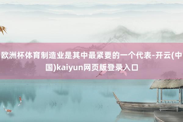 欧洲杯体育制造业是其中最紧要的一个代表-开云(中国)kaiyun网页版登录入口