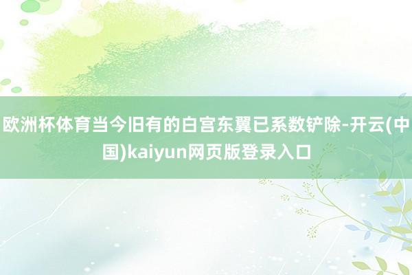 欧洲杯体育当今旧有的白宫东翼已系数铲除-开云(中国)kaiyun网页版登录入口