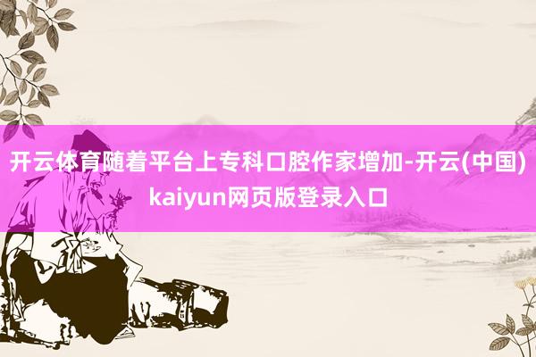 开云体育随着平台上专科口腔作家增加-开云(中国)kaiyun网页版登录入口